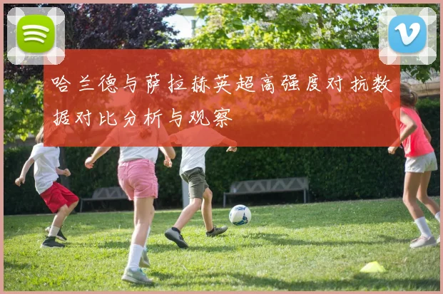哈兰德与萨拉赫英超高强度对抗数据对比分析与观察