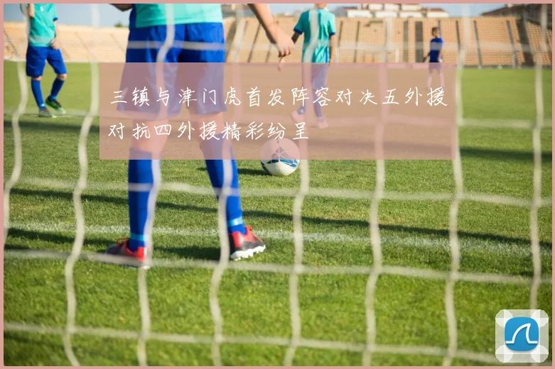 三镇与津门虎首发阵容对决五外援对抗四外援精彩纷呈