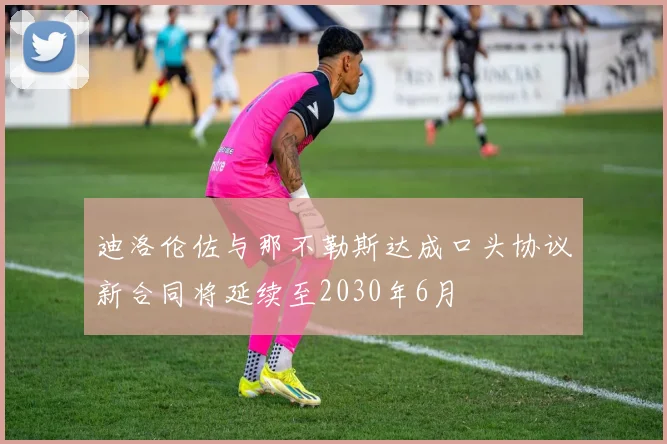迪洛伦佐与那不勒斯达成口头协议新合同将延续至2030年6月