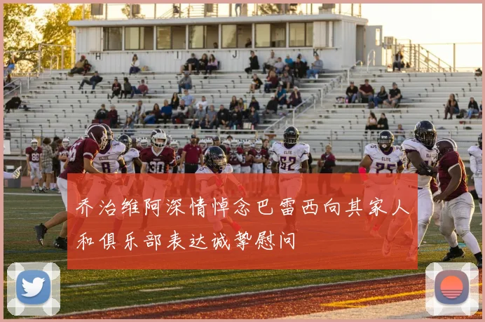乔治维阿深情悼念巴雷西向其家人和俱乐部表达诚挚慰问