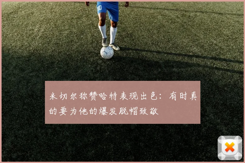 米切尔称赞哈特表现出色：有时真的要为他的爆发脱帽致敬