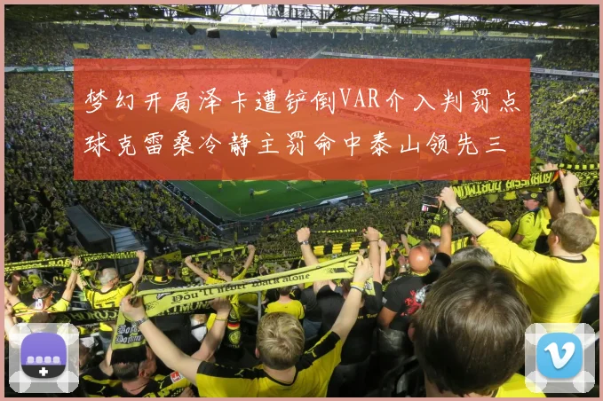 梦幻开局泽卡遭铲倒VAR介入判罚点球克雷桑冷静主罚命中泰山领先三镇