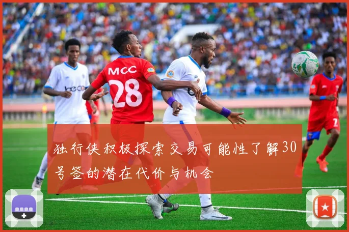 独行侠积极探索交易可能性了解30号签的潜在代价与机会