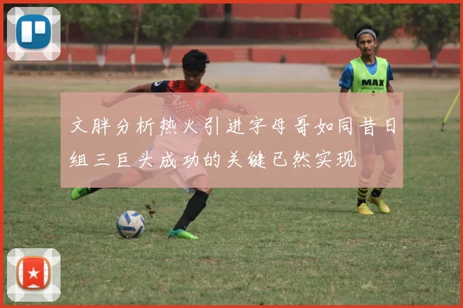 文胖分析热火引进字母哥如同昔日组三巨头成功的关键已然实现