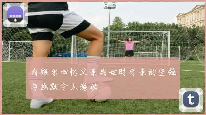 内维尔回忆父亲离世时母亲的坚强与幽默令人感动