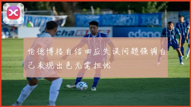 伦德博格自信回应失误问题强调自己表现出色无需担忧