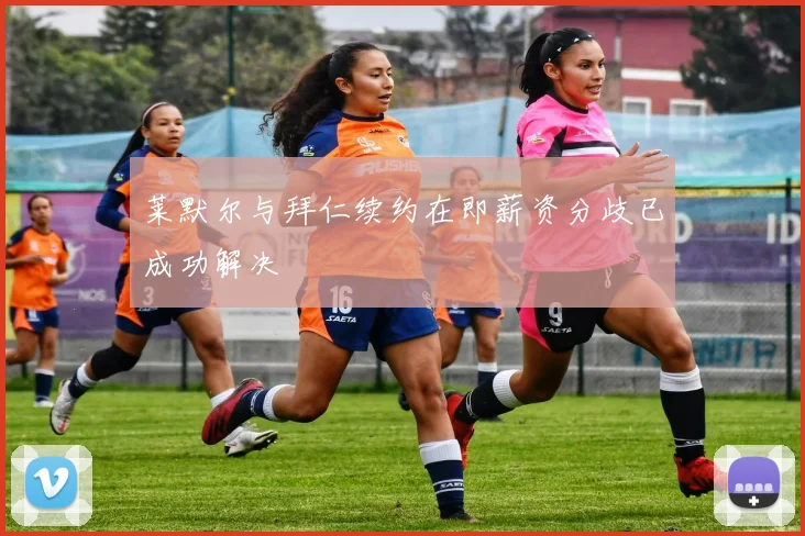莱默尔与拜仁续约在即薪资分歧已成功解决
