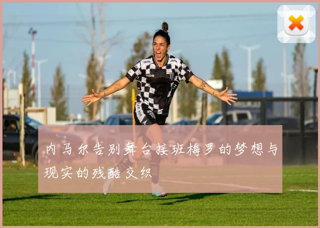 内马尔告别舞台接班梅罗的梦想与现实的残酷交织