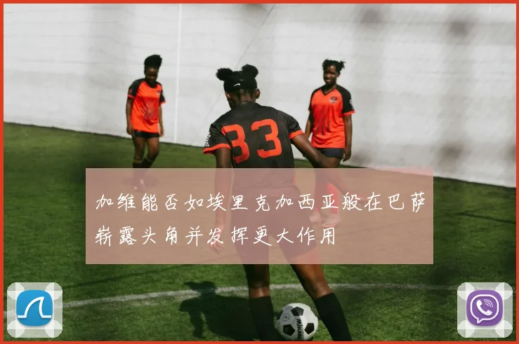 加维能否如埃里克加西亚般在巴萨崭露头角并发挥更大作用