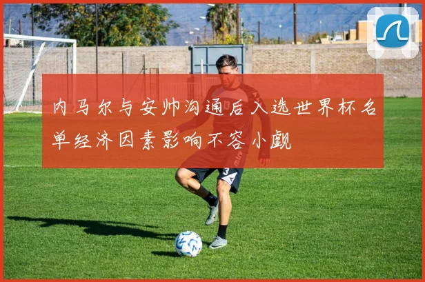 内马尔与安帅沟通后入选世界杯名单经济因素影响不容小觑