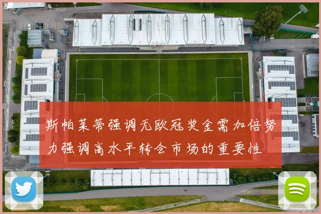 斯帕莱蒂强调无欧冠奖金需加倍努力强调高水平转会市场的重要性