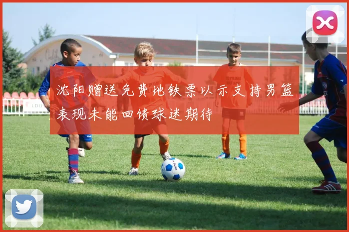 沈阳赠送免费地铁票以示支持男篮表现未能回馈球迷期待