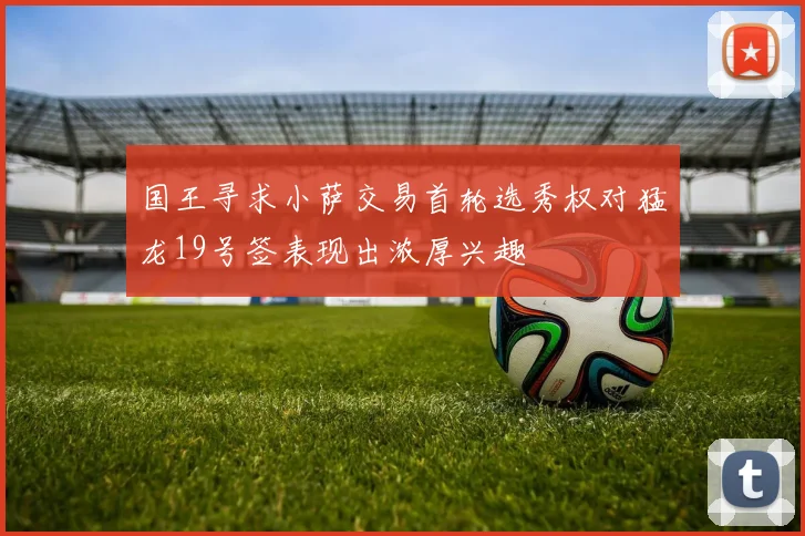 国王寻求小萨交易首轮选秀权对猛龙19号签表现出浓厚兴趣