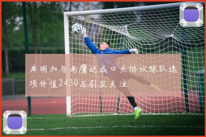 库明加与老鹰达成口头协议球队选项价值2430万引发关注