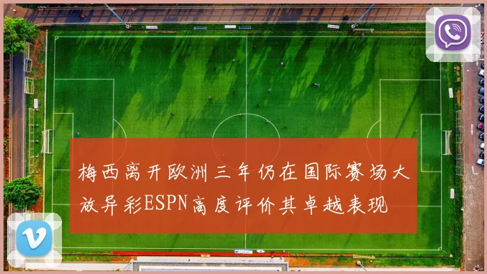 梅西离开欧洲三年仍在国际赛场大放异彩ESPN高度评价其卓越表现