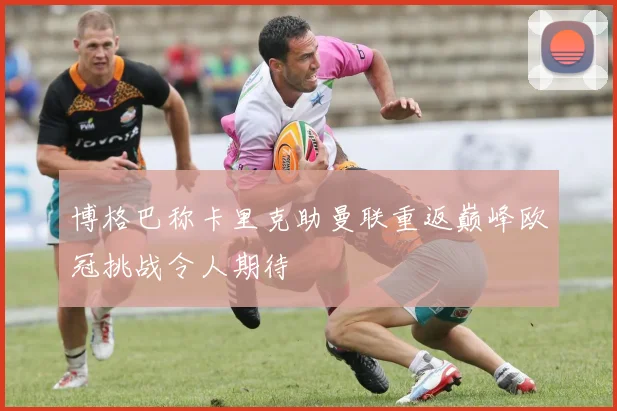 博格巴称卡里克助曼联重返巅峰欧冠挑战令人期待