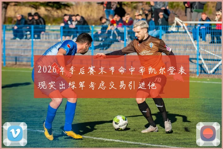 2026年季后赛末节命中率凯尔登表现突出绿军考虑交易引进他