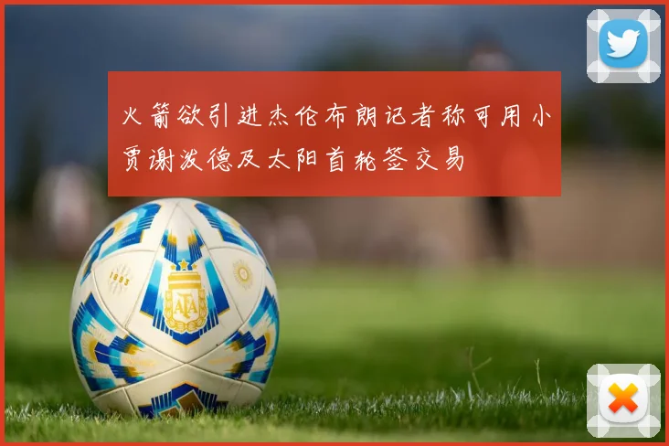 火箭欲引进杰伦布朗记者称可用小贾谢泼德及太阳首轮签交易