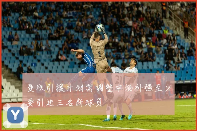 曼联引援计划需调整中场补强至少要引进三名新球员