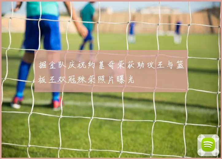 掘金队庆祝约基奇荣获助攻王与篮板王双冠殊荣照片曝光