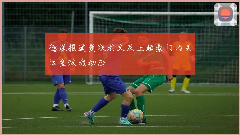 德媒报道曼联尤文及土超豪门均关注金玟哉动态