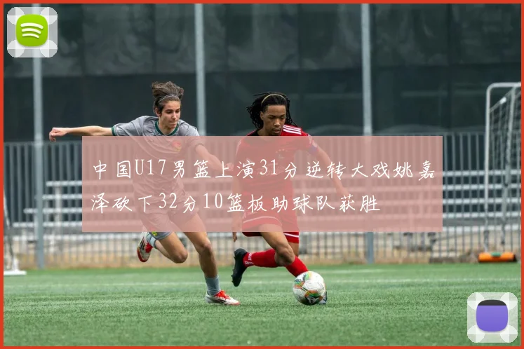 中国U17男篮上演31分逆转大戏姚嘉泽砍下32分10篮板助球队获胜