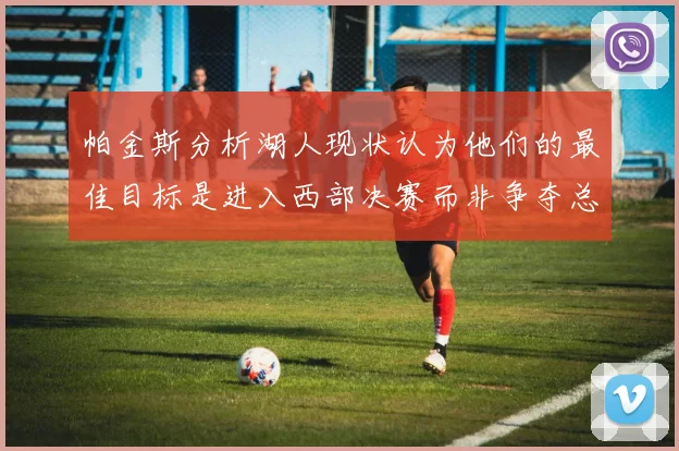 帕金斯分析湖人现状认为他们的最佳目标是进入西部决赛而非争夺总冠军