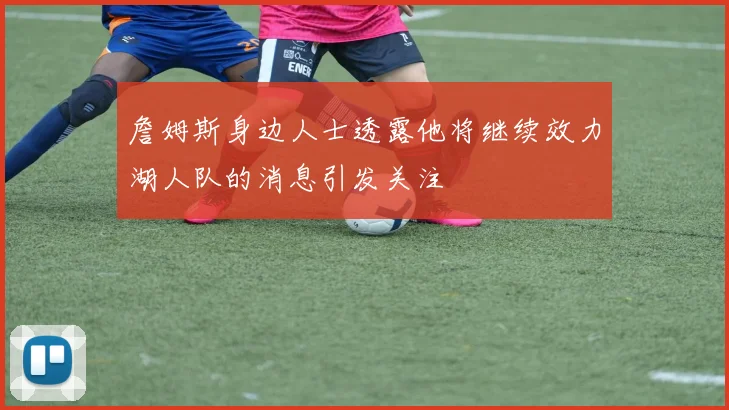 詹姆斯身边人士透露他将继续效力湖人队的消息引发关注