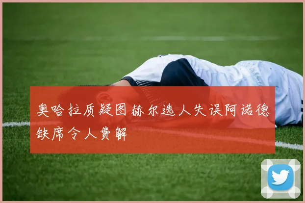 奥哈拉质疑图赫尔选人失误阿诺德缺席令人费解