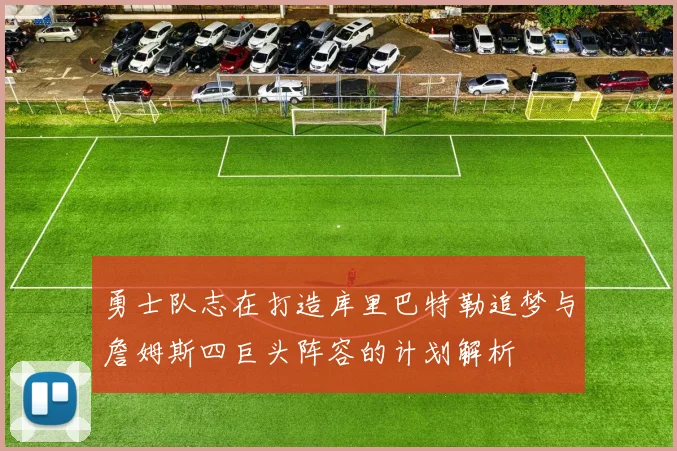 勇士队志在打造库里巴特勒追梦与詹姆斯四巨头阵容的计划解析