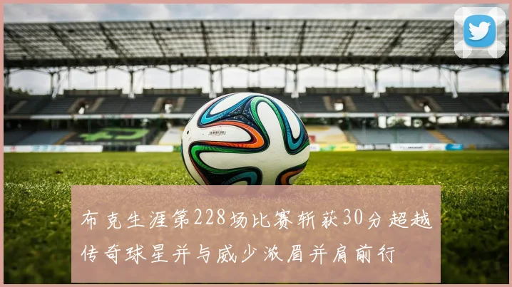 布克生涯第228场比赛斩获30分超越传奇球星并与威少浓眉并肩前行