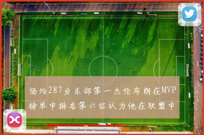 场均287分东部第一杰伦布朗在MVP榜单中排名第六你认为他在联盟中应排第几
