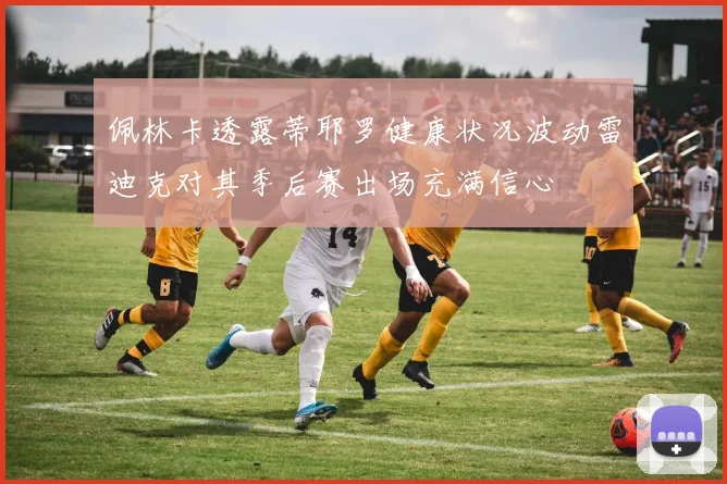 佩林卡透露蒂耶罗健康状况波动雷迪克对其季后赛出场充满信心