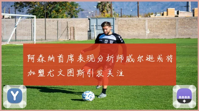 阿森纳首席表现分析师威尔逊或将加盟尤文图斯引发关注