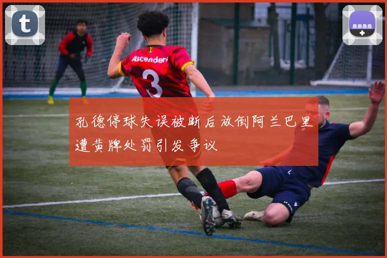 孔德停球失误被断后放倒阿兰巴里遭黄牌处罚引发争议