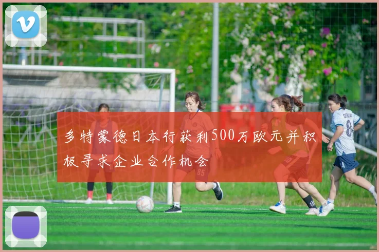 多特蒙德日本行获利500万欧元并积极寻求企业合作机会